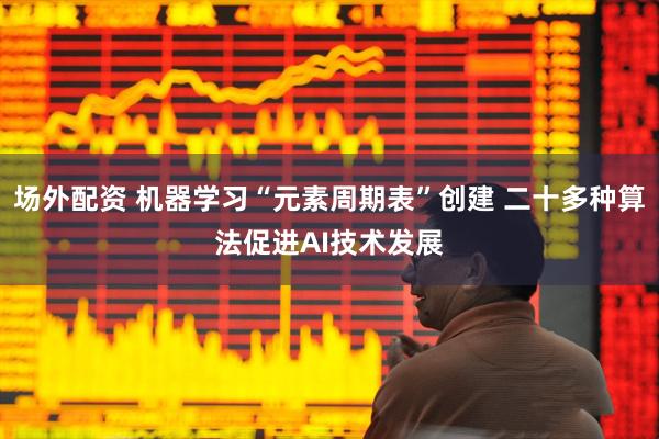 场外配资 机器学习“元素周期表”创建 二十多种算法促进AI技术发展