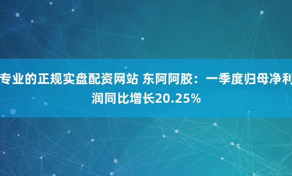 专业的正规实盘配资网站 东阿阿胶：一季度归母净利润同比增长20.25%