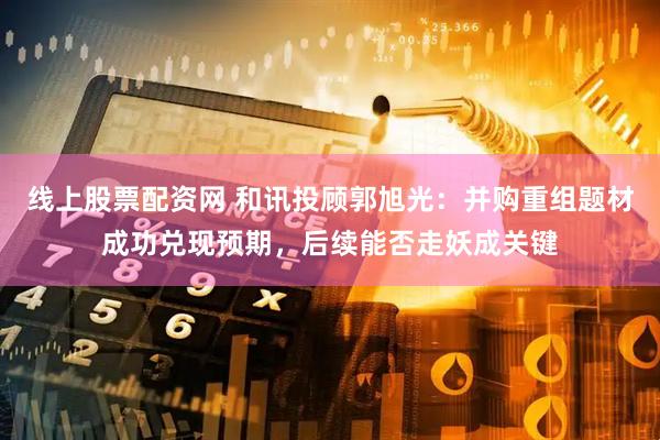 线上股票配资网 和讯投顾郭旭光：并购重组题材成功兑现预期，后续能否走妖成关键