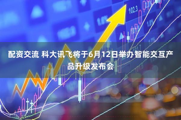 配资交流 科大讯飞将于6月12日举办智能交互产品升级发布会