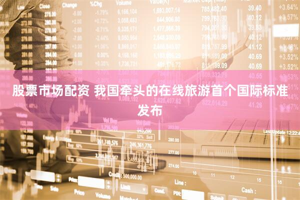 股票市场配资 我国牵头的在线旅游首个国际标准发布