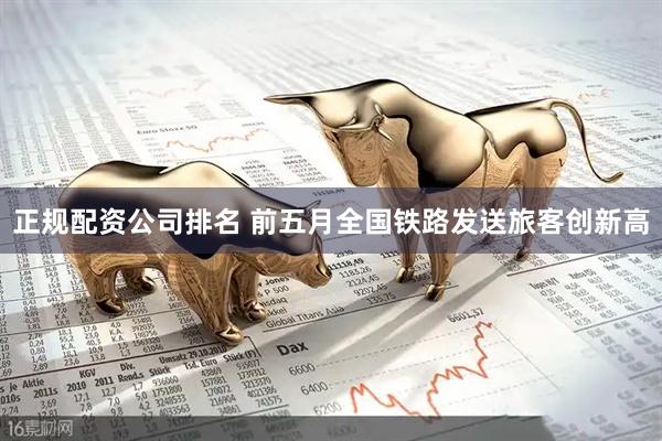 正规配资公司排名 前五月全国铁路发送旅客创新高