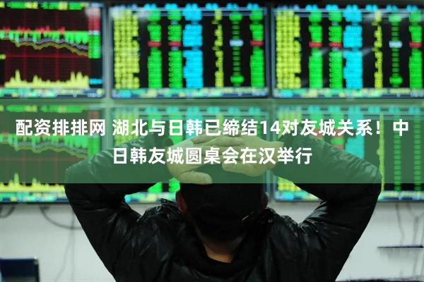 配资排排网 湖北与日韩已缔结14对友城关系！中日韩友城圆桌会在汉举行