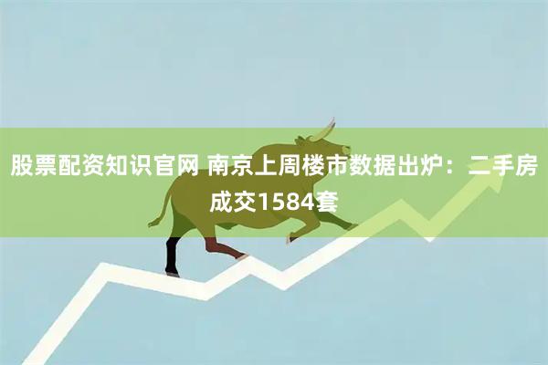 股票配资知识官网 南京上周楼市数据出炉：二手房成交1584套