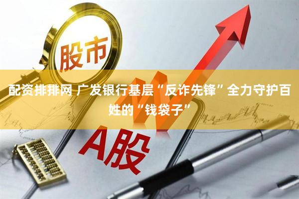 配资排排网 广发银行基层“反诈先锋”全力守护百姓的“钱袋子”