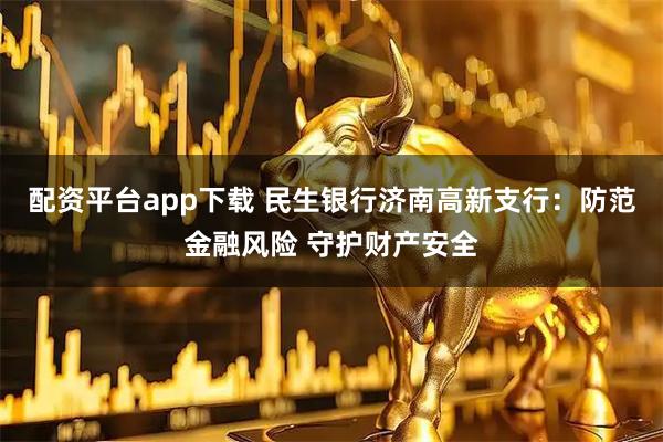 配资平台app下载 民生银行济南高新支行：防范金融风险 守护财产安全