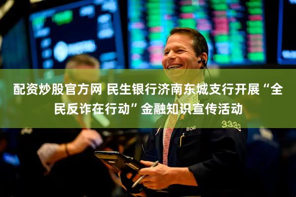 配资炒股官方网 民生银行济南东城支行开展“全民反诈在行动”金融知识宣传活动