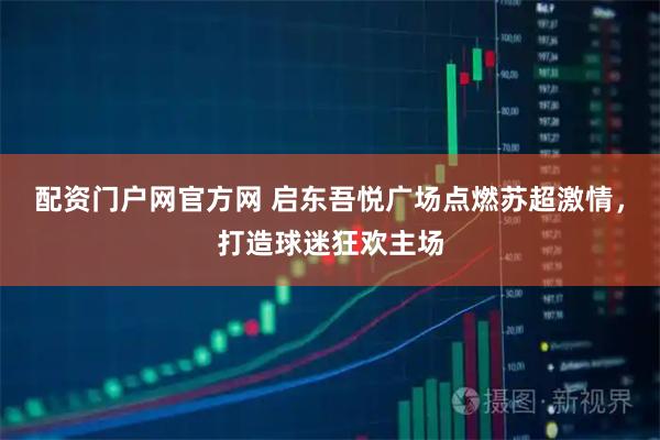 配资门户网官方网 启东吾悦广场点燃苏超激情，打造球迷狂欢主场