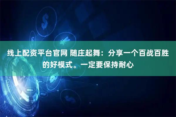 线上配资平台官网 随庄起舞：分享一个百战百胜的好模式。一定要保持耐心