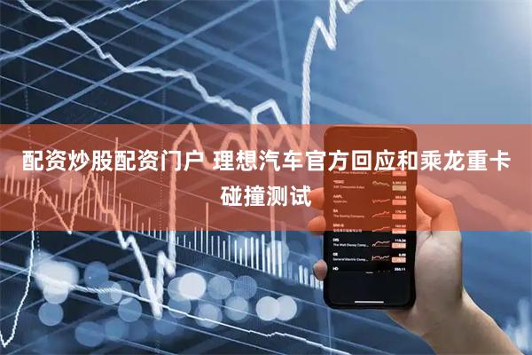 配资炒股配资门户 理想汽车官方回应和乘龙重卡碰撞测试