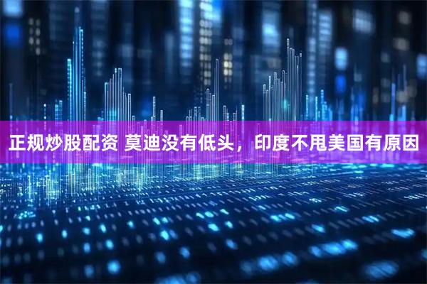 正规炒股配资 莫迪没有低头，印度不甩美国有原因