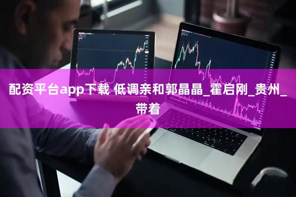 配资平台app下载 低调亲和郭晶晶_霍启刚_贵州_带着