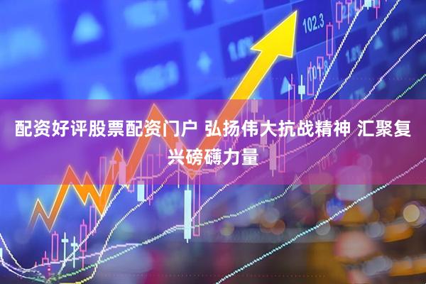 配资好评股票配资门户 弘扬伟大抗战精神 汇聚复兴磅礴力量