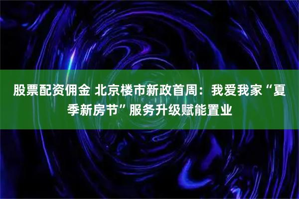 股票配资佣金 北京楼市新政首周：我爱我家“夏季新房节”服务升级赋能置业
