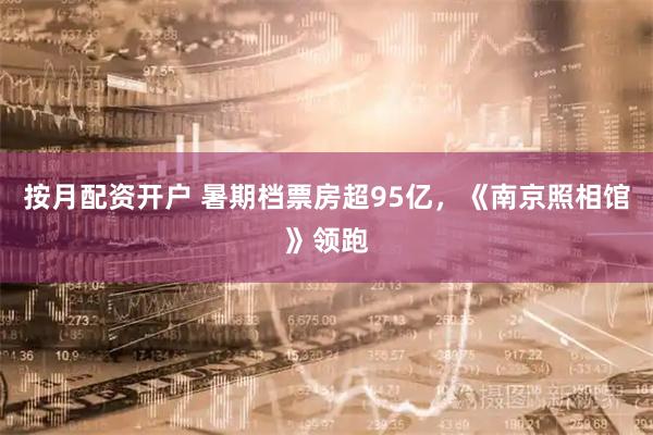 按月配资开户 暑期档票房超95亿，《南京照相馆》领跑