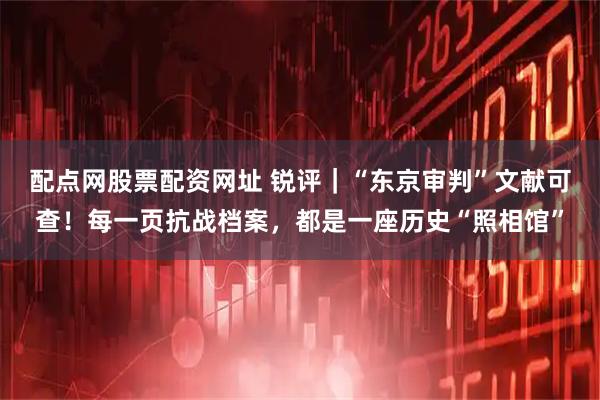 配点网股票配资网址 锐评｜“东京审判”文献可查！每一页抗战档案，都是一座历史“照相馆”