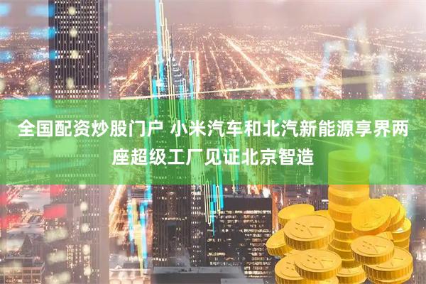 全国配资炒股门户 小米汽车和北汽新能源享界两座超级工厂见证北京智造