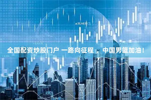 全国配资炒股门户 一路向征程 ，中国男篮加油！