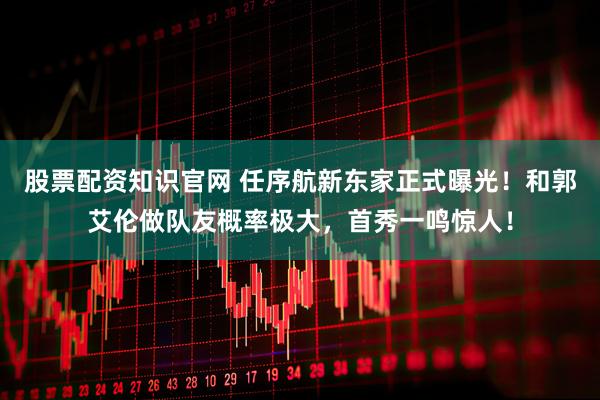 股票配资知识官网 任序航新东家正式曝光！和郭艾伦做队友概率极大，首秀一鸣惊人！