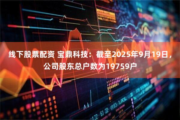 线下股票配资 宝鼎科技：截至2025年9月19日，公司股东总户数为19759户