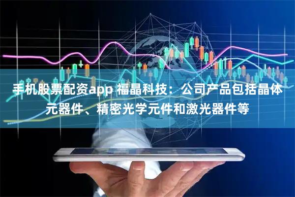 手机股票配资app 福晶科技：公司产品包括晶体元器件、精密光学元件和激光器件等