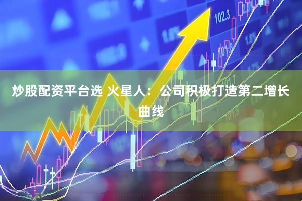 炒股配资平台选 火星人：公司积极打造第二增长曲线