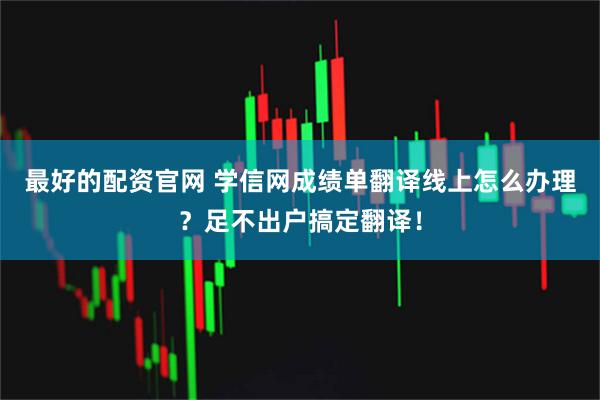 最好的配资官网 学信网成绩单翻译线上怎么办理?足不出户搞定翻译!