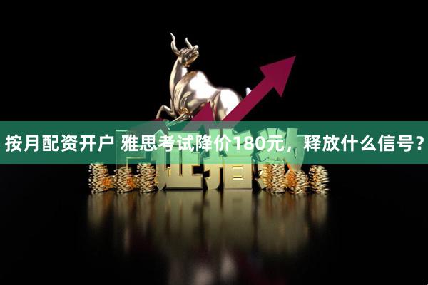 按月配资开户 雅思考试降价180元,释放什么信号?
