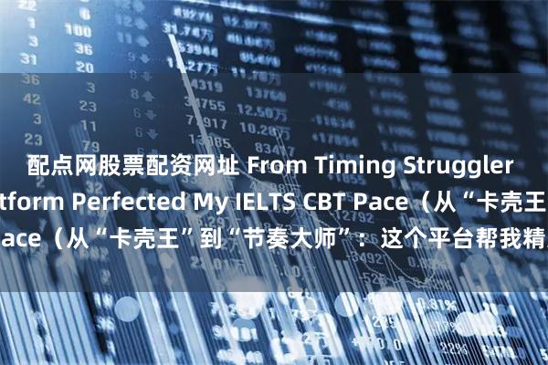 配点网股票配资网址 From Timing Struggler to Pro: This Platform Perfected My IELTS CBT Pace(从“卡壳王”到“节奏大师”:这个平台帮我精准把控机考时间)