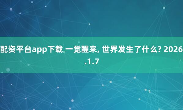 配资平台app下载 一觉醒来, 世界发生了什么? 2026.1.7