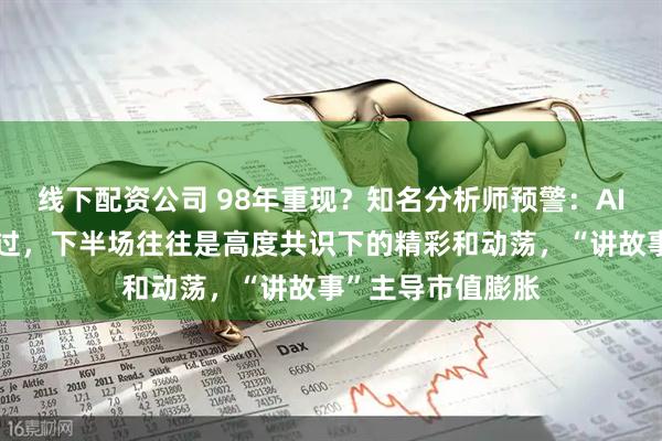 线下配资公司 98年重现？知名分析师预警：AI科技浪潮中场已过，下半场往往是高度共识下的精彩和动荡，“讲故事”主导市值膨胀
