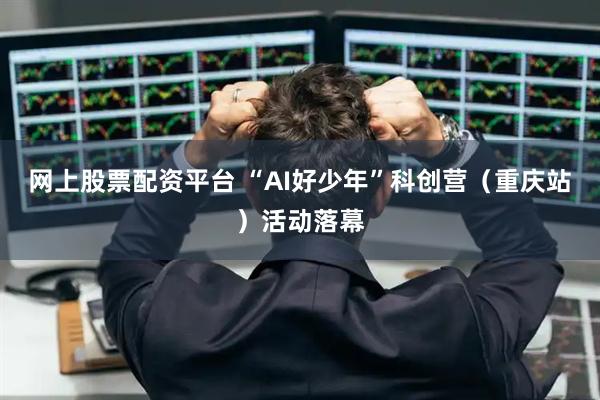 网上股票配资平台 “AI好少年”科创营（重庆站）活动落幕