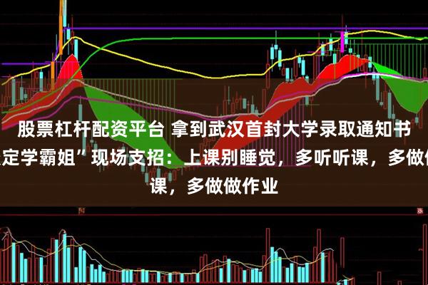 股票杠杆配资平台 拿到武汉首封大学录取通知书，“淡定学霸姐”现场支招：上课别睡觉，多听听课，多做做作业