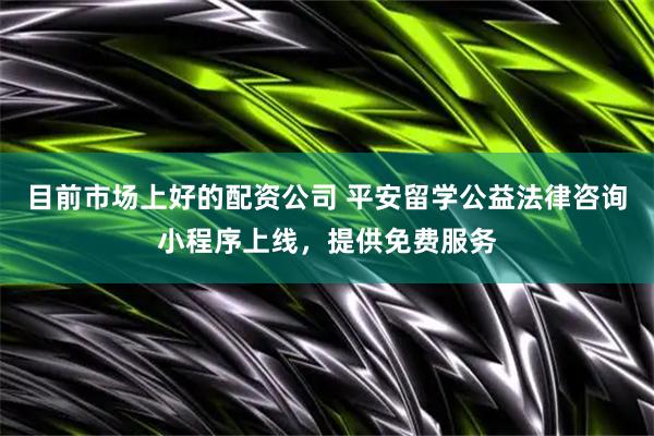 目前市场上好的配资公司 平安留学公益法律咨询小程序上线，提供免费服务