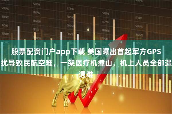 股票配资门户app下载 美国曝出首起军方GPS干扰导致民航空难，一架医疗机撞山，机上人员全部遇难
