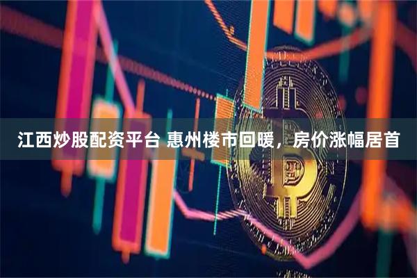 江西炒股配资平台 惠州楼市回暖，房价涨幅居首