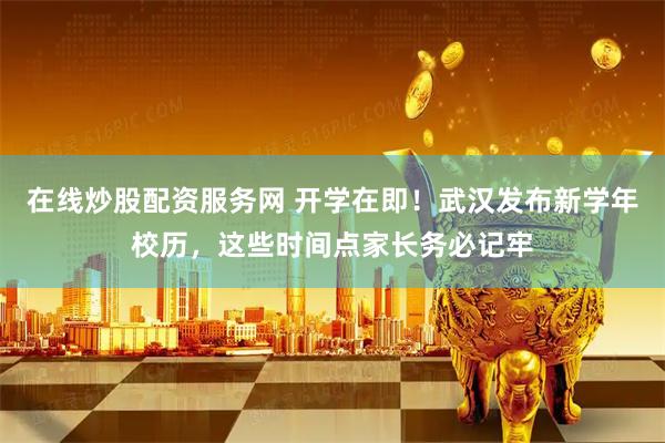 在线炒股配资服务网 开学在即！武汉发布新学年校历，这些时间点家长务必记牢