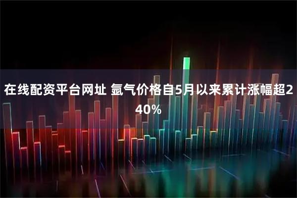 在线配资平台网址 氩气价格自5月以来累计涨幅超240%